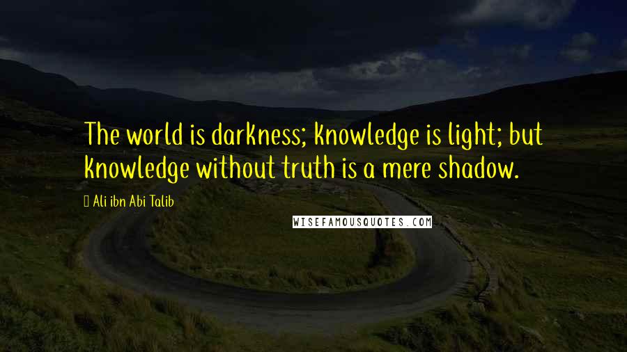 Ali Ibn Abi Talib Quotes: The world is darkness; knowledge is light; but knowledge without truth is a mere shadow.