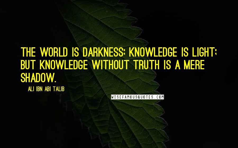 Ali Ibn Abi Talib Quotes: The world is darkness; knowledge is light; but knowledge without truth is a mere shadow.