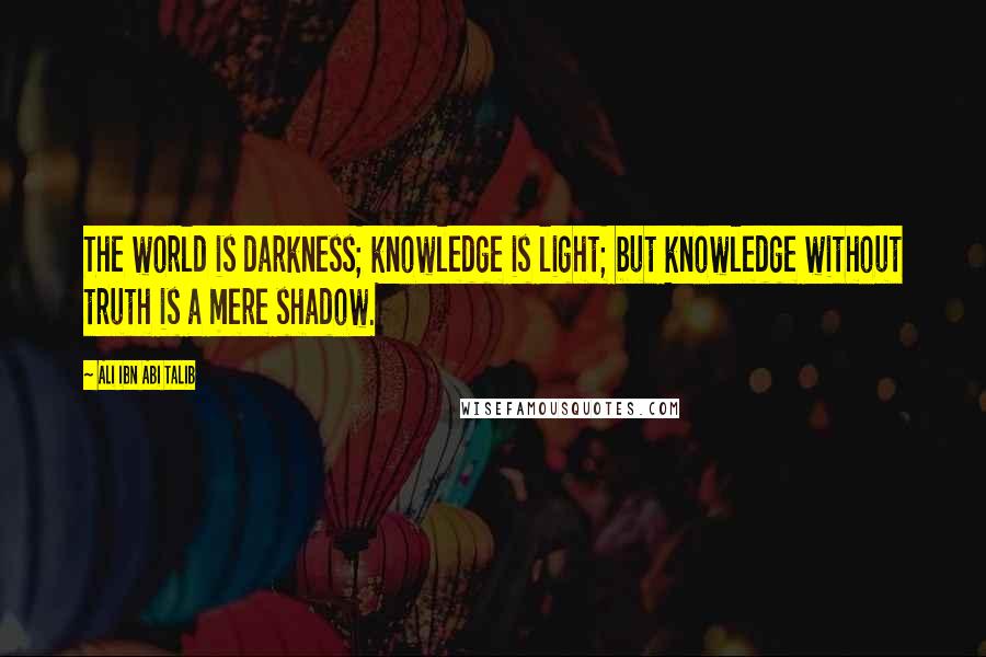 Ali Ibn Abi Talib Quotes: The world is darkness; knowledge is light; but knowledge without truth is a mere shadow.