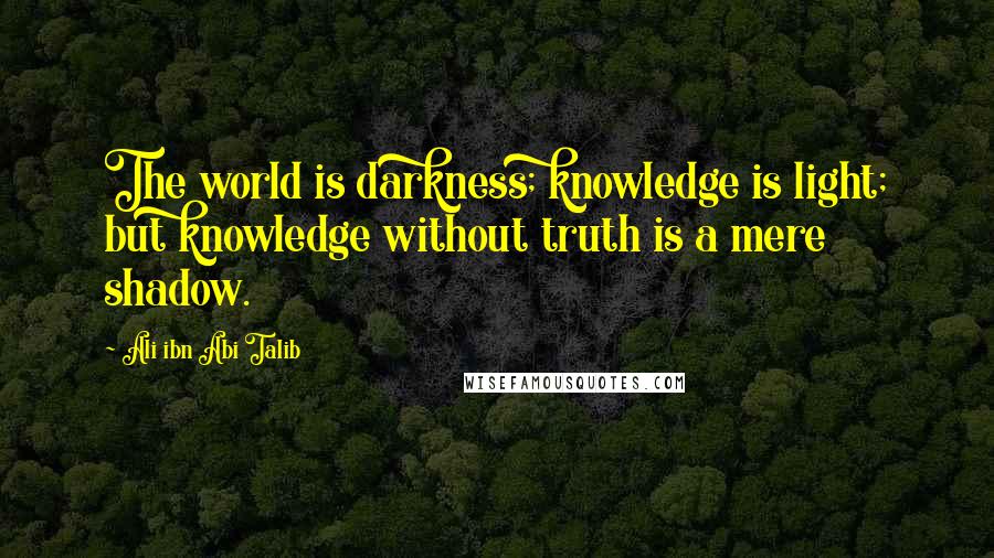 Ali Ibn Abi Talib Quotes: The world is darkness; knowledge is light; but knowledge without truth is a mere shadow.