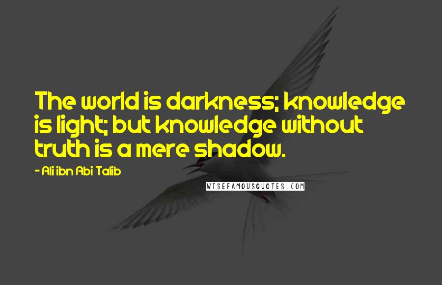 Ali Ibn Abi Talib Quotes: The world is darkness; knowledge is light; but knowledge without truth is a mere shadow.
