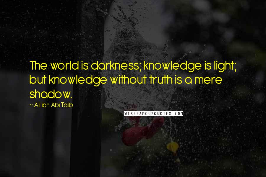 Ali Ibn Abi Talib Quotes: The world is darkness; knowledge is light; but knowledge without truth is a mere shadow.