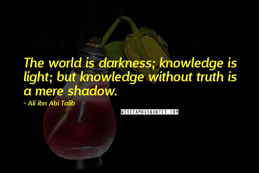 Ali Ibn Abi Talib Quotes: The world is darkness; knowledge is light; but knowledge without truth is a mere shadow.