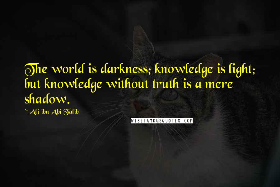 Ali Ibn Abi Talib Quotes: The world is darkness; knowledge is light; but knowledge without truth is a mere shadow.