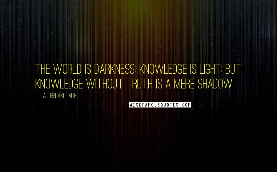 Ali Ibn Abi Talib Quotes: The world is darkness; knowledge is light; but knowledge without truth is a mere shadow.