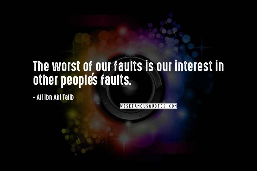 Ali Ibn Abi Talib Quotes: The worst of our faults is our interest in other people's faults.