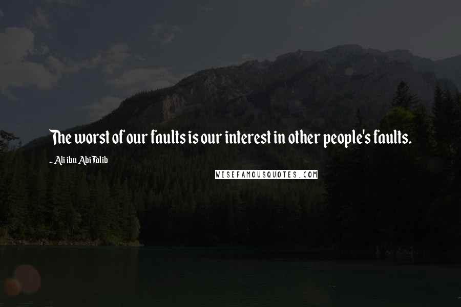 Ali Ibn Abi Talib Quotes: The worst of our faults is our interest in other people's faults.