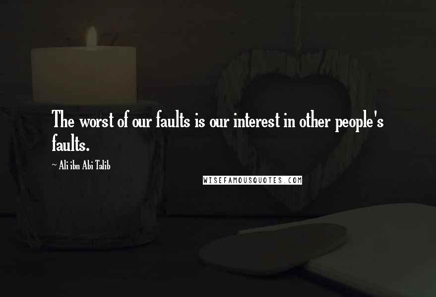 Ali Ibn Abi Talib Quotes: The worst of our faults is our interest in other people's faults.