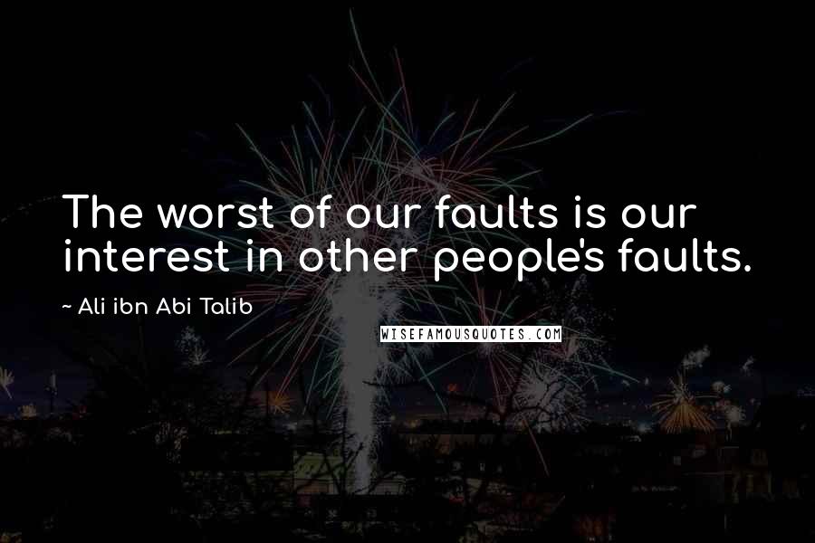 Ali Ibn Abi Talib Quotes: The worst of our faults is our interest in other people's faults.