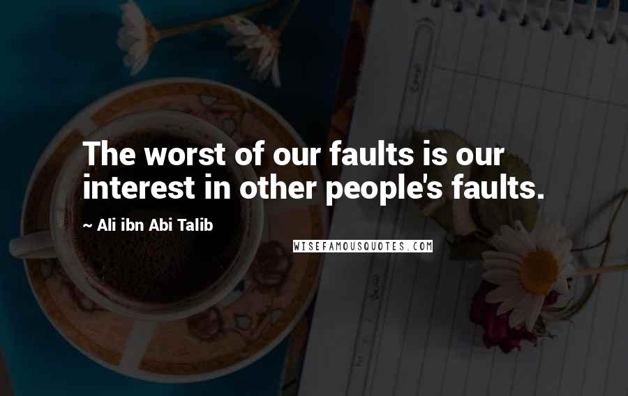 Ali Ibn Abi Talib Quotes: The worst of our faults is our interest in other people's faults.