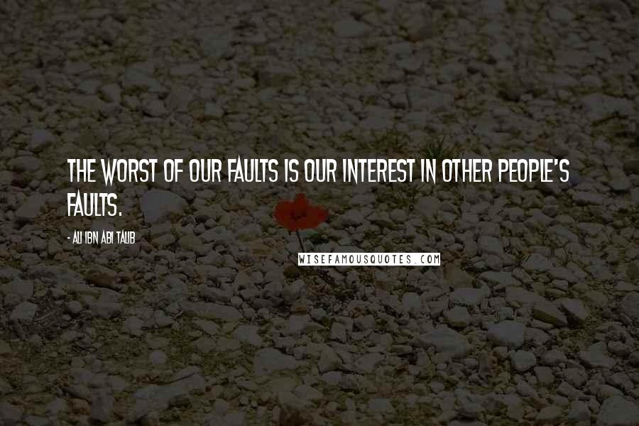 Ali Ibn Abi Talib Quotes: The worst of our faults is our interest in other people's faults.