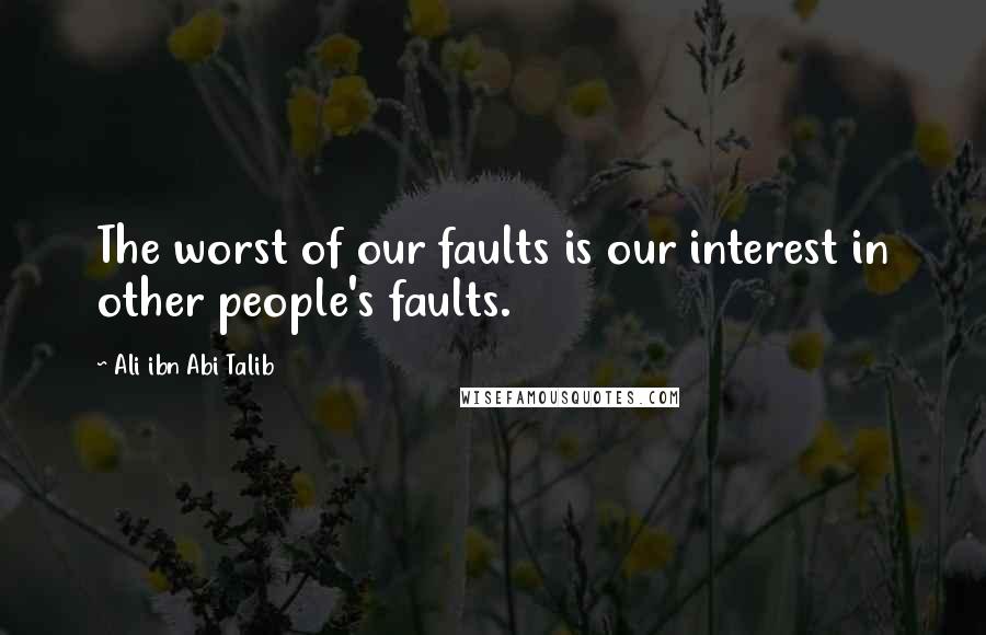 Ali Ibn Abi Talib Quotes: The worst of our faults is our interest in other people's faults.