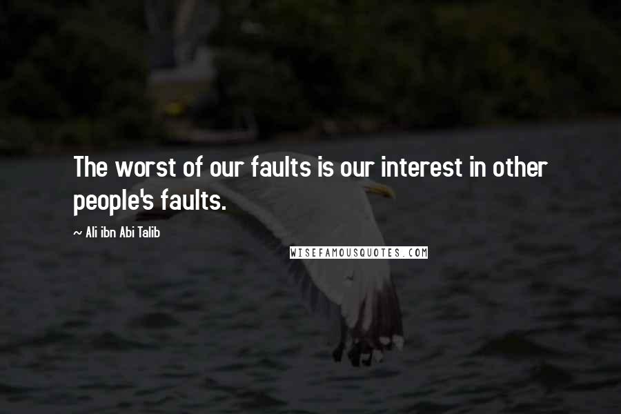 Ali Ibn Abi Talib Quotes: The worst of our faults is our interest in other people's faults.