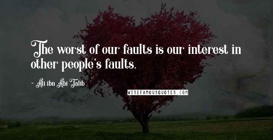 Ali Ibn Abi Talib Quotes: The worst of our faults is our interest in other people's faults.