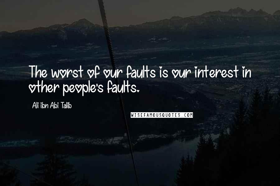 Ali Ibn Abi Talib Quotes: The worst of our faults is our interest in other people's faults.