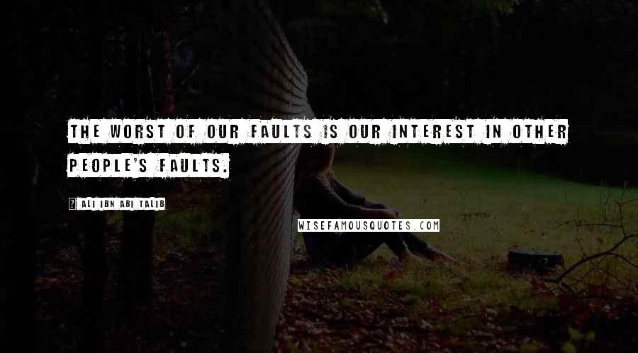 Ali Ibn Abi Talib Quotes: The worst of our faults is our interest in other people's faults.