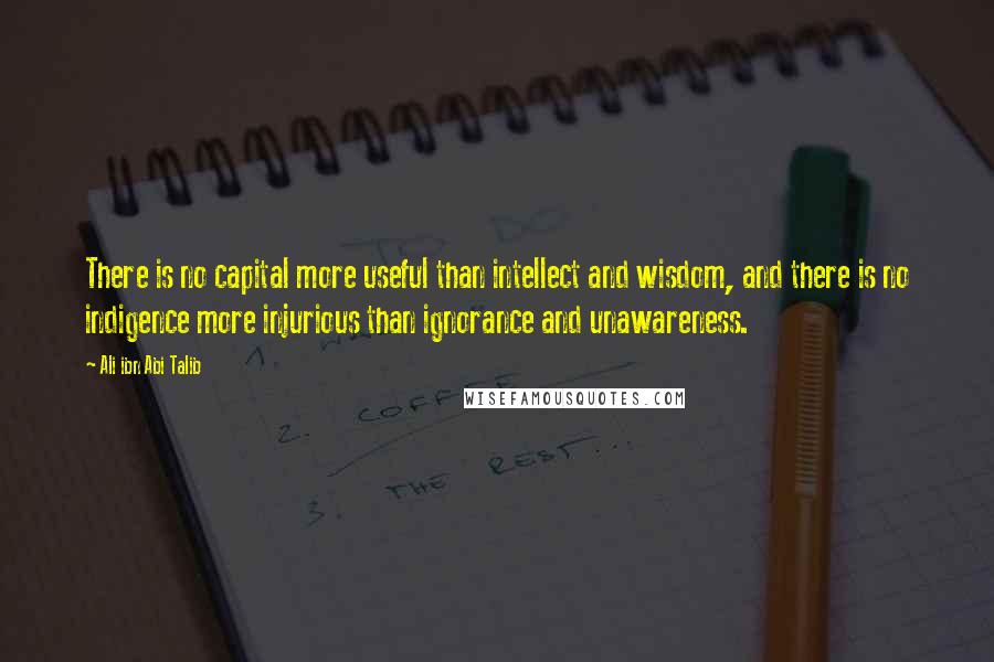 Ali Ibn Abi Talib Quotes: There is no capital more useful than intellect and wisdom, and there is no indigence more injurious than ignorance and unawareness.