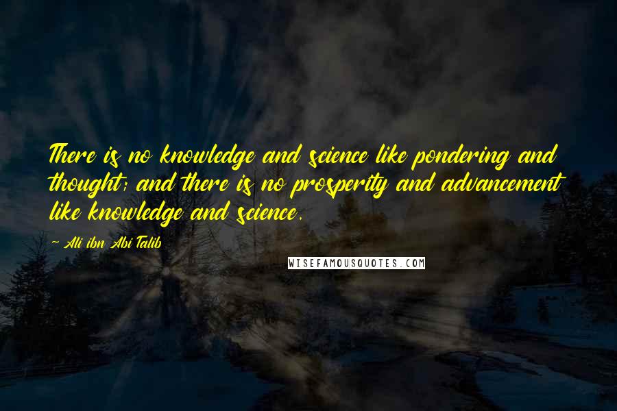 Ali Ibn Abi Talib Quotes: There is no knowledge and science like pondering and thought; and there is no prosperity and advancement like knowledge and science.