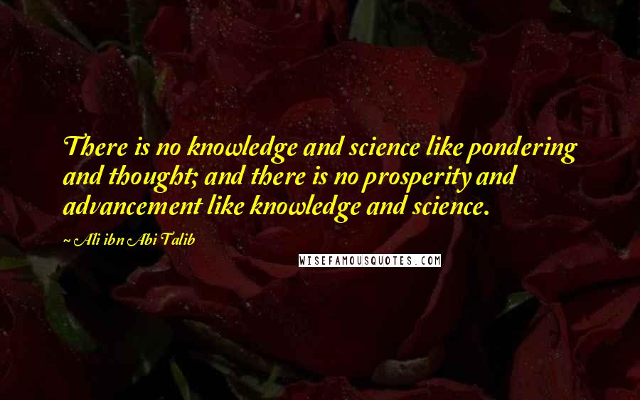 Ali Ibn Abi Talib Quotes: There is no knowledge and science like pondering and thought; and there is no prosperity and advancement like knowledge and science.