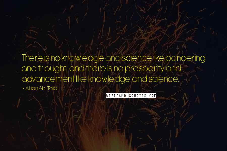 Ali Ibn Abi Talib Quotes: There is no knowledge and science like pondering and thought; and there is no prosperity and advancement like knowledge and science.