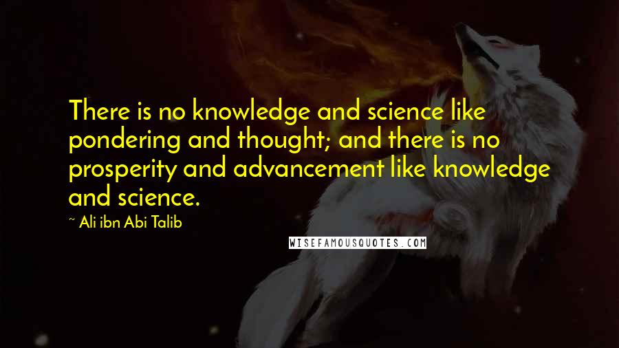 Ali Ibn Abi Talib Quotes: There is no knowledge and science like pondering and thought; and there is no prosperity and advancement like knowledge and science.