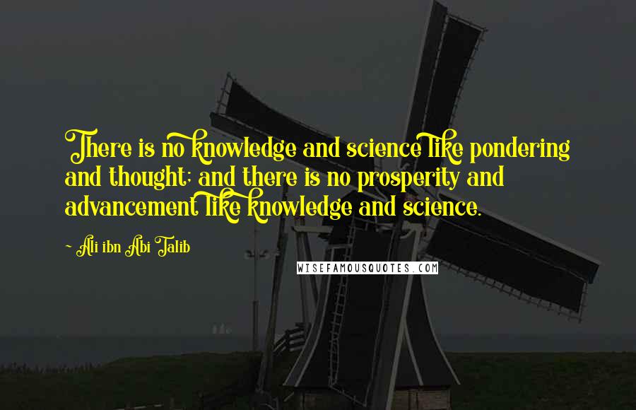 Ali Ibn Abi Talib Quotes: There is no knowledge and science like pondering and thought; and there is no prosperity and advancement like knowledge and science.