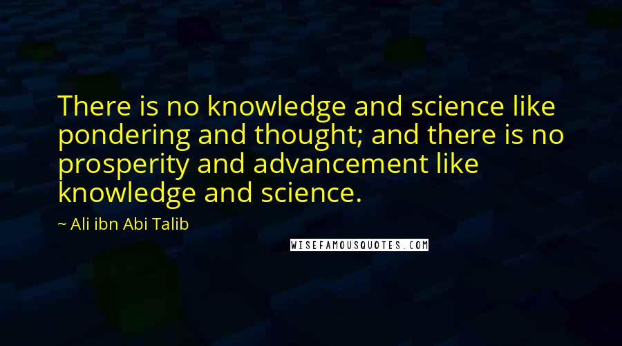 Ali Ibn Abi Talib Quotes: There is no knowledge and science like pondering and thought; and there is no prosperity and advancement like knowledge and science.