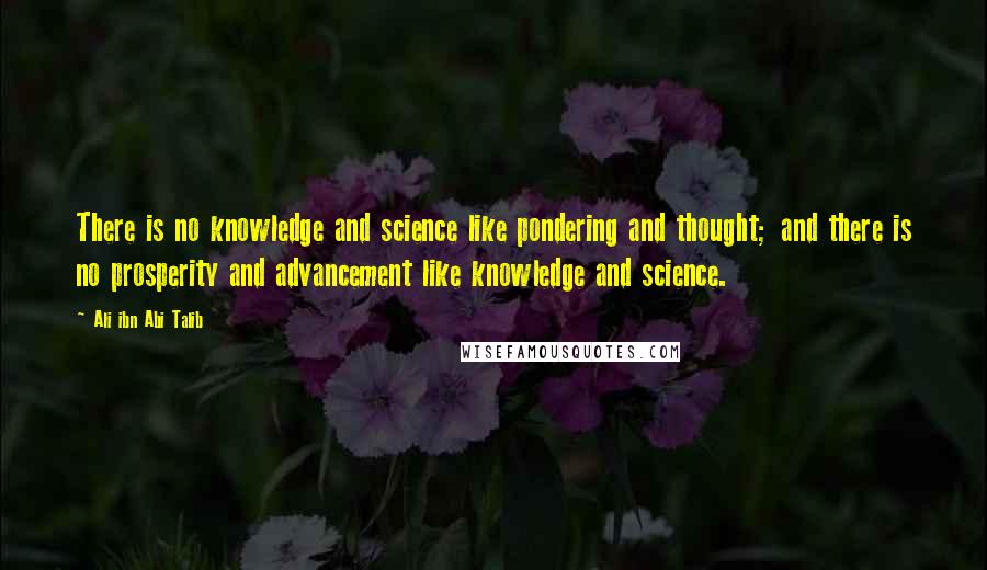 Ali Ibn Abi Talib Quotes: There is no knowledge and science like pondering and thought; and there is no prosperity and advancement like knowledge and science.