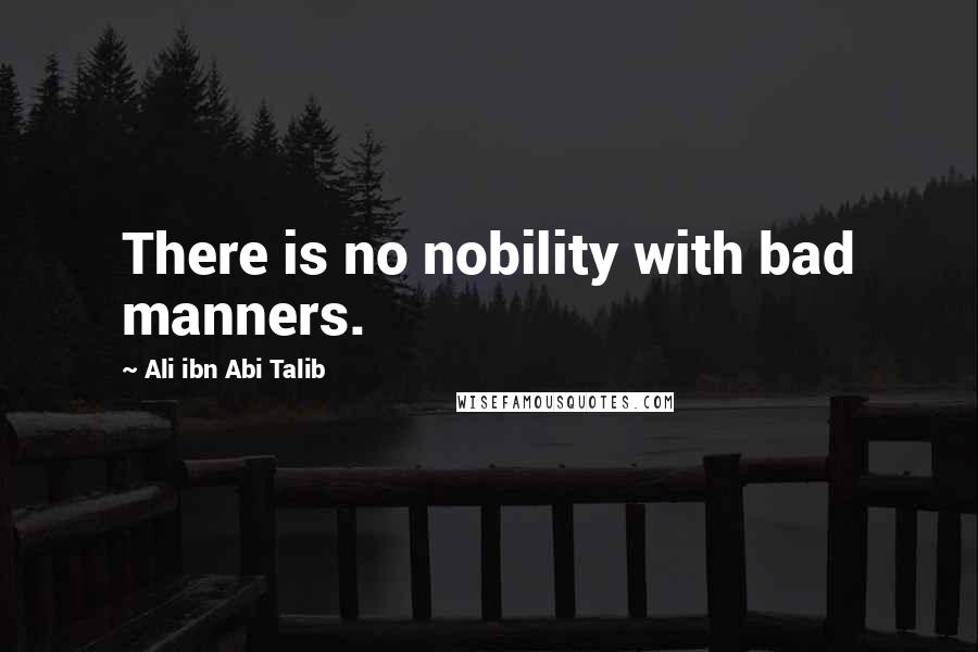 Ali Ibn Abi Talib Quotes: There is no nobility with bad manners.