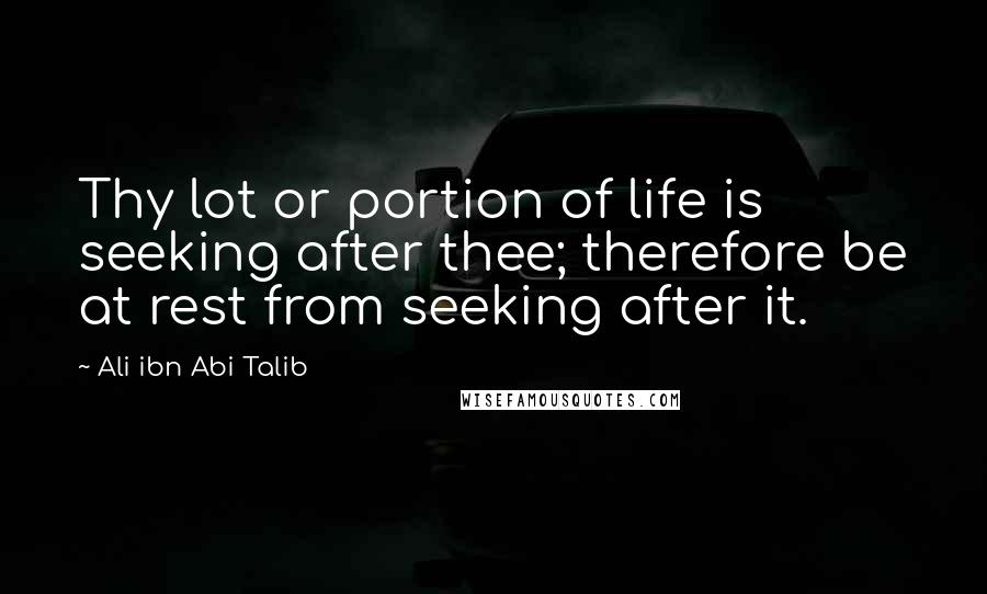Ali Ibn Abi Talib Quotes: Thy lot or portion of life is seeking after thee; therefore be at rest from seeking after it.