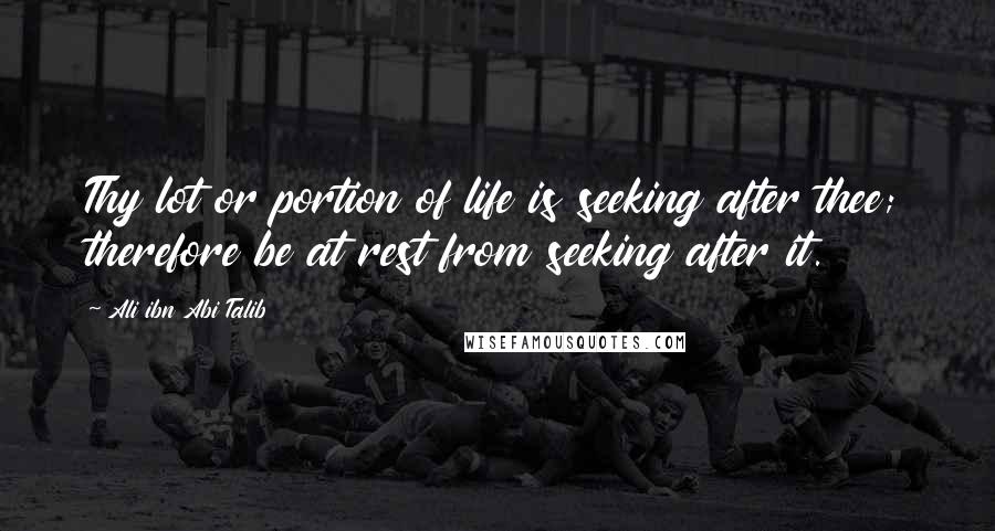 Ali Ibn Abi Talib Quotes: Thy lot or portion of life is seeking after thee; therefore be at rest from seeking after it.