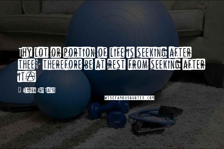 Ali Ibn Abi Talib Quotes: Thy lot or portion of life is seeking after thee; therefore be at rest from seeking after it.