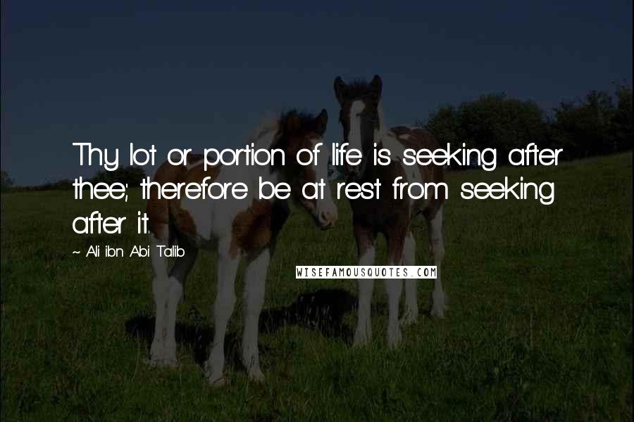 Ali Ibn Abi Talib Quotes: Thy lot or portion of life is seeking after thee; therefore be at rest from seeking after it.