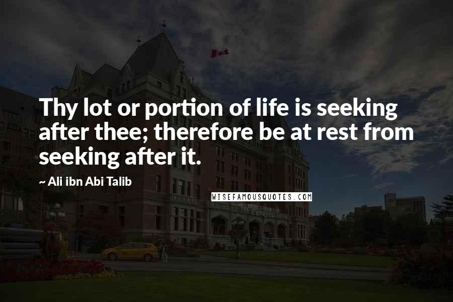 Ali Ibn Abi Talib Quotes: Thy lot or portion of life is seeking after thee; therefore be at rest from seeking after it.