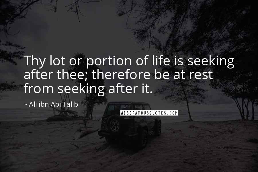 Ali Ibn Abi Talib Quotes: Thy lot or portion of life is seeking after thee; therefore be at rest from seeking after it.