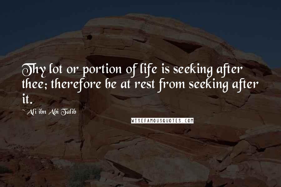 Ali Ibn Abi Talib Quotes: Thy lot or portion of life is seeking after thee; therefore be at rest from seeking after it.
