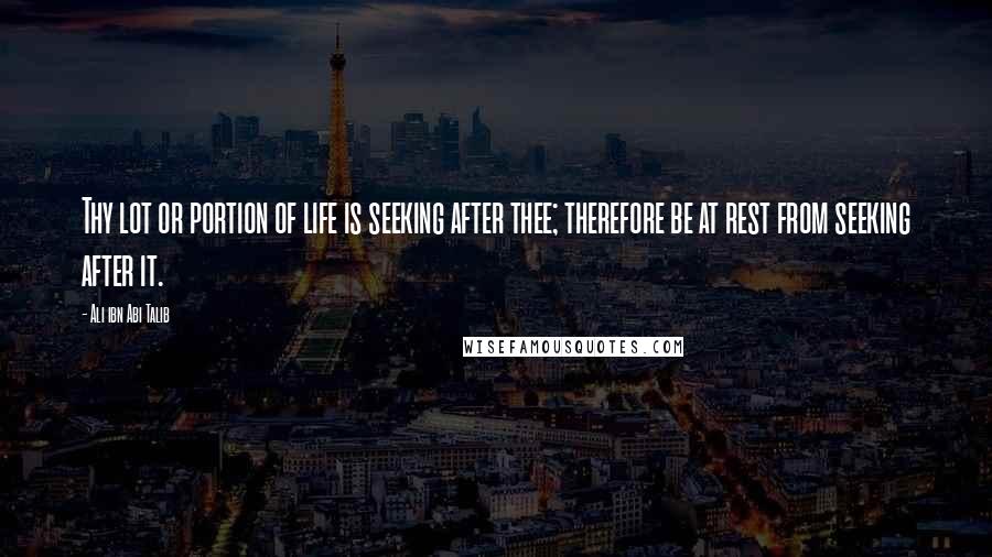 Ali Ibn Abi Talib Quotes: Thy lot or portion of life is seeking after thee; therefore be at rest from seeking after it.