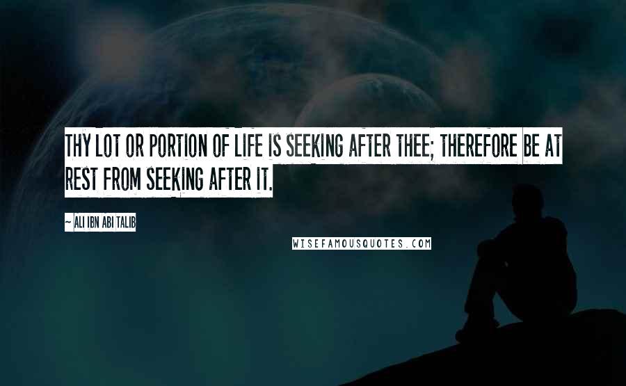 Ali Ibn Abi Talib Quotes: Thy lot or portion of life is seeking after thee; therefore be at rest from seeking after it.