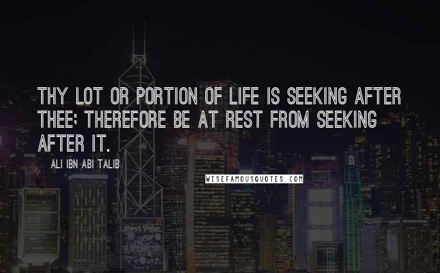 Ali Ibn Abi Talib Quotes: Thy lot or portion of life is seeking after thee; therefore be at rest from seeking after it.