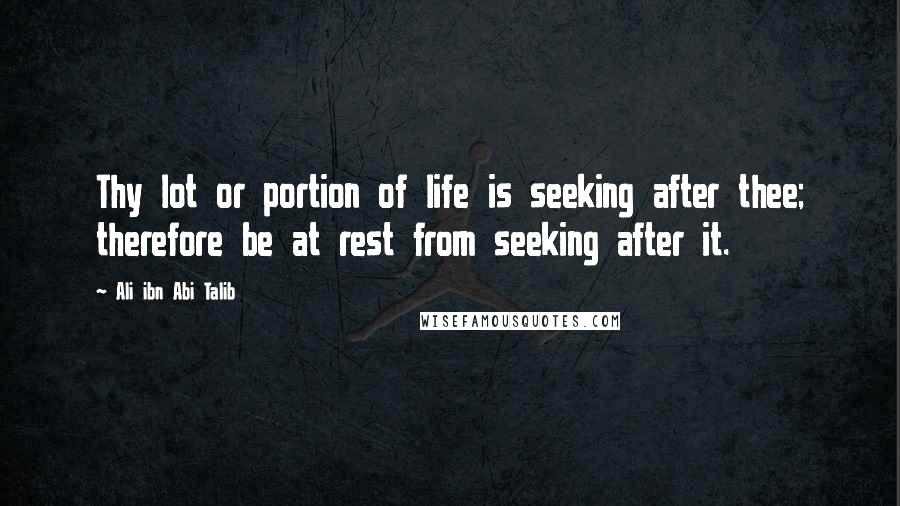 Ali Ibn Abi Talib Quotes: Thy lot or portion of life is seeking after thee; therefore be at rest from seeking after it.