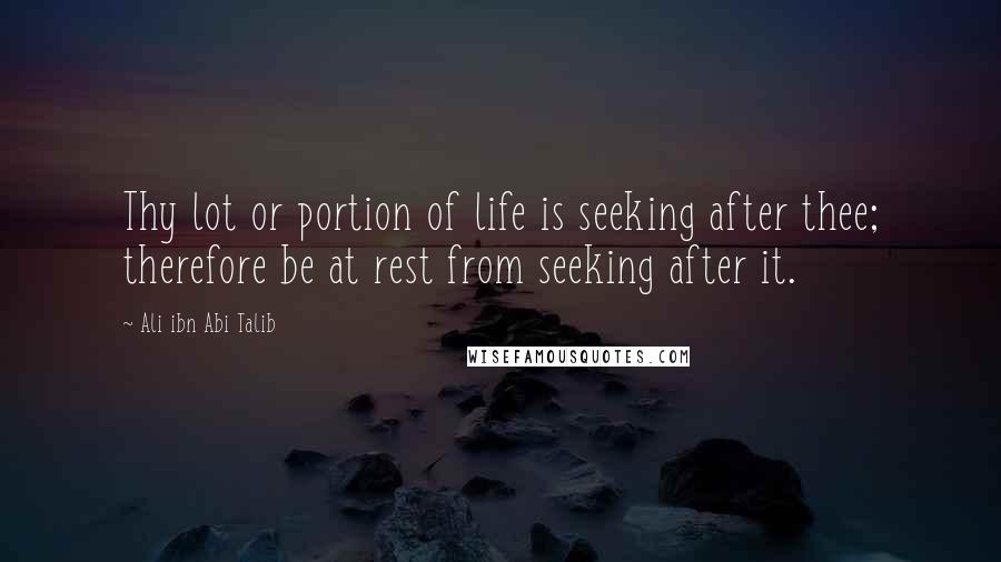 Ali Ibn Abi Talib Quotes: Thy lot or portion of life is seeking after thee; therefore be at rest from seeking after it.