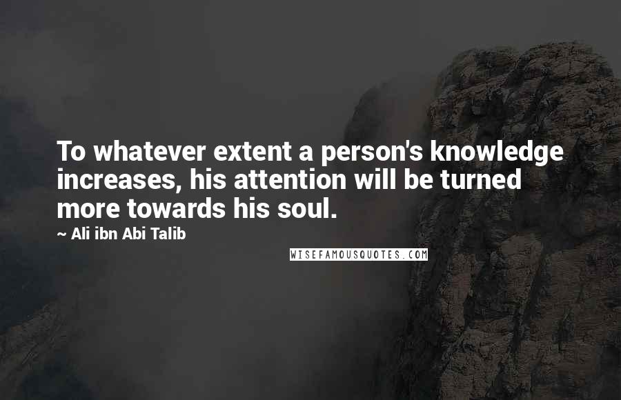 Ali Ibn Abi Talib Quotes: To whatever extent a person's knowledge increases, his attention will be turned more towards his soul.