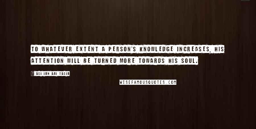 Ali Ibn Abi Talib Quotes: To whatever extent a person's knowledge increases, his attention will be turned more towards his soul.