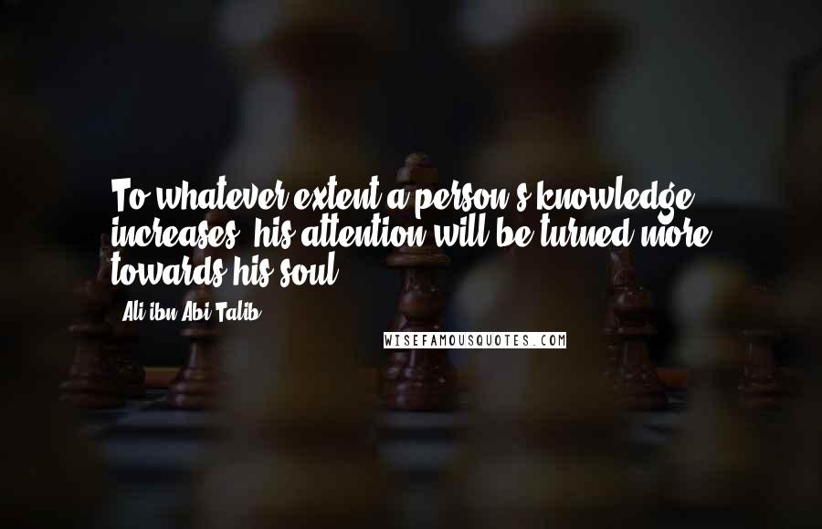 Ali Ibn Abi Talib Quotes: To whatever extent a person's knowledge increases, his attention will be turned more towards his soul.