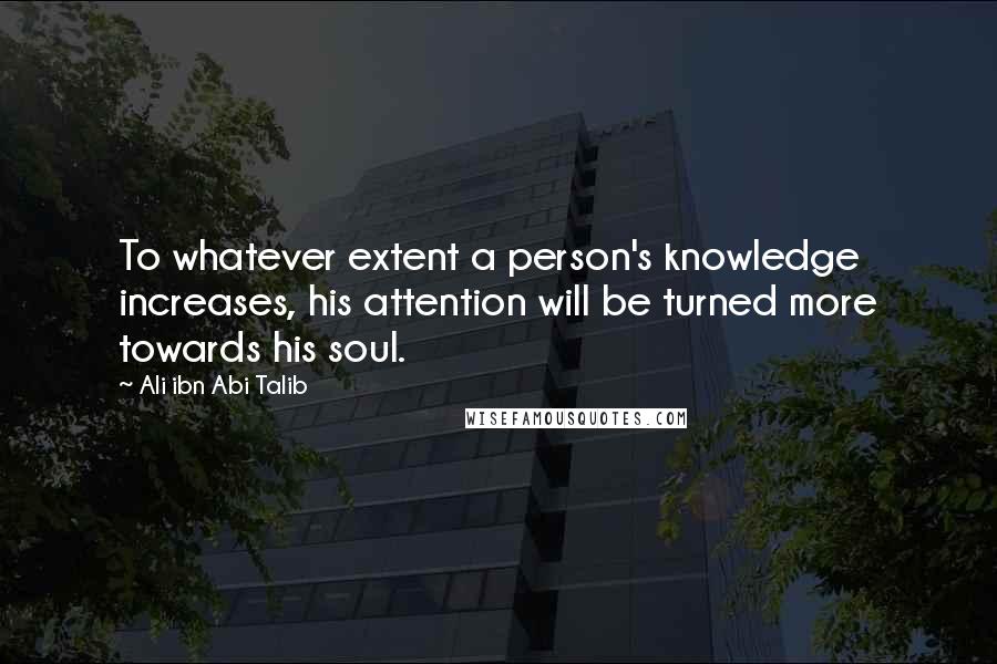 Ali Ibn Abi Talib Quotes: To whatever extent a person's knowledge increases, his attention will be turned more towards his soul.