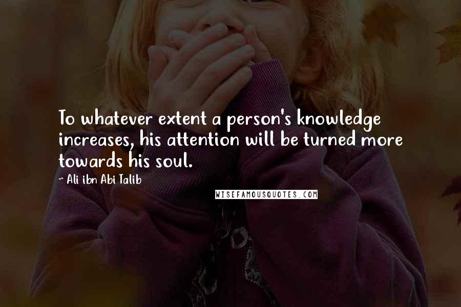 Ali Ibn Abi Talib Quotes: To whatever extent a person's knowledge increases, his attention will be turned more towards his soul.