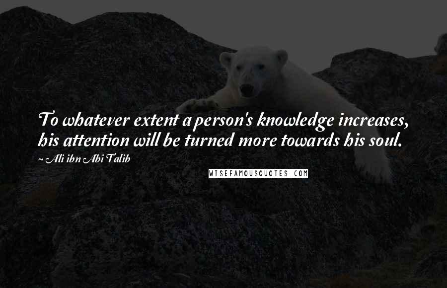 Ali Ibn Abi Talib Quotes: To whatever extent a person's knowledge increases, his attention will be turned more towards his soul.