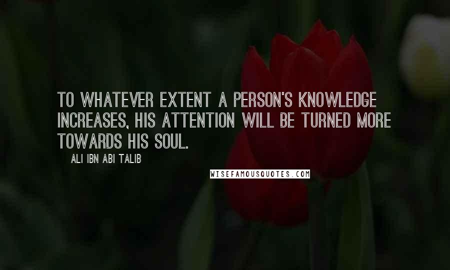 Ali Ibn Abi Talib Quotes: To whatever extent a person's knowledge increases, his attention will be turned more towards his soul.