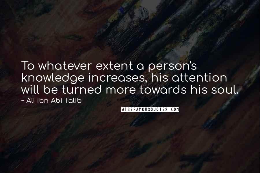 Ali Ibn Abi Talib Quotes: To whatever extent a person's knowledge increases, his attention will be turned more towards his soul.