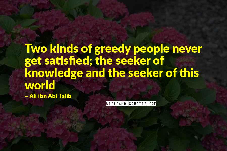 Ali Ibn Abi Talib Quotes: Two kinds of greedy people never get satisfied; the seeker of knowledge and the seeker of this world